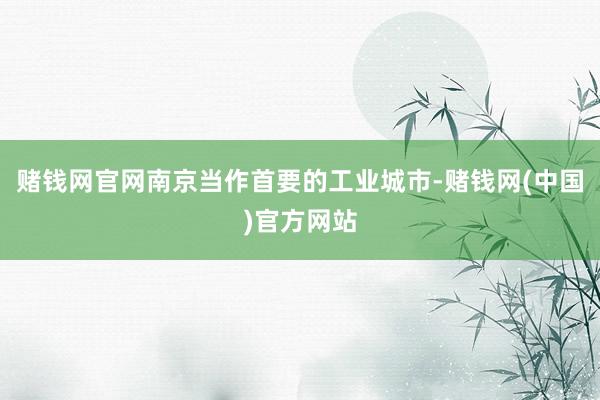 赌钱网官网南京当作首要的工业城市-赌钱网(中国)官方网站