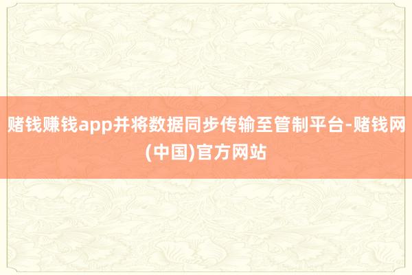赌钱赚钱app并将数据同步传输至管制平台-赌钱网(中国)官方网站