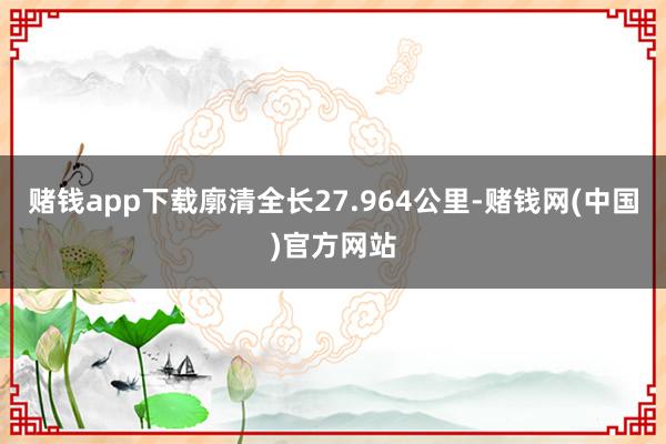 赌钱app下载廓清全长27.964公里-赌钱网(中国)官方网站