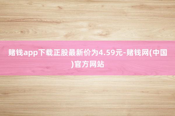赌钱app下载正股最新价为4.59元-赌钱网(中国)官方网站