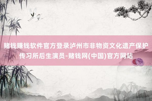 赌钱赚钱软件官方登录泸州市非物资文化遗产保护传习所后生演员-赌钱网(中国)官方网站