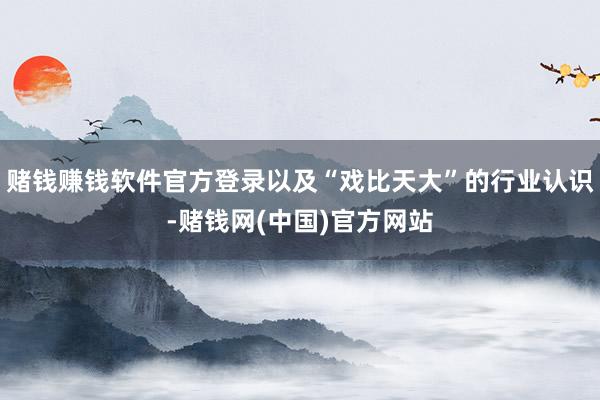 赌钱赚钱软件官方登录以及“戏比天大”的行业认识-赌钱网(中国)官方网站