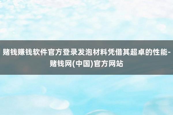 赌钱赚钱软件官方登录发泡材料凭借其超卓的性能-赌钱网(中国)官方网站