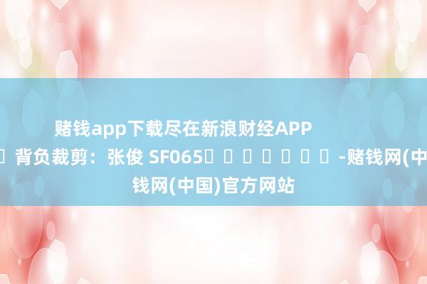 赌钱app下载尽在新浪财经APP 背负裁剪:张俊 SF065 -赌钱网(中国)官方网站