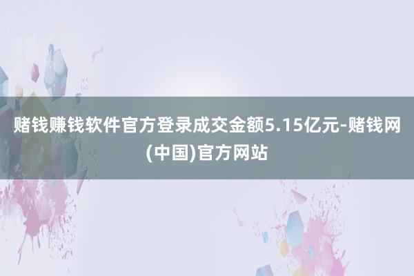 赌钱赚钱软件官方登录成交金额5.15亿元-赌钱网(中国)官方网站