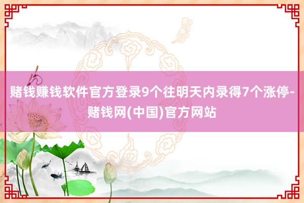 赌钱赚钱软件官方登录9个往明天内录得7个涨停-赌钱网(中国)官方网站