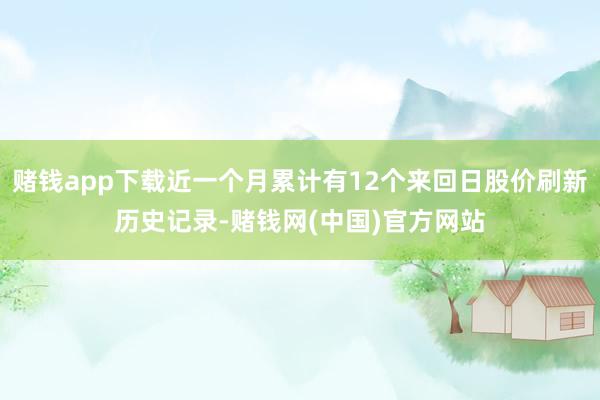 赌钱app下载近一个月累计有12个来回日股价刷新历史记录-赌钱网(中国)官方网站