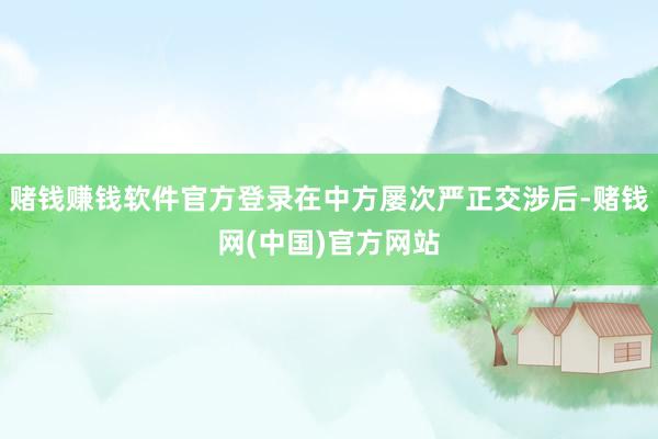 赌钱赚钱软件官方登录在中方屡次严正交涉后-赌钱网(中国)官方网站