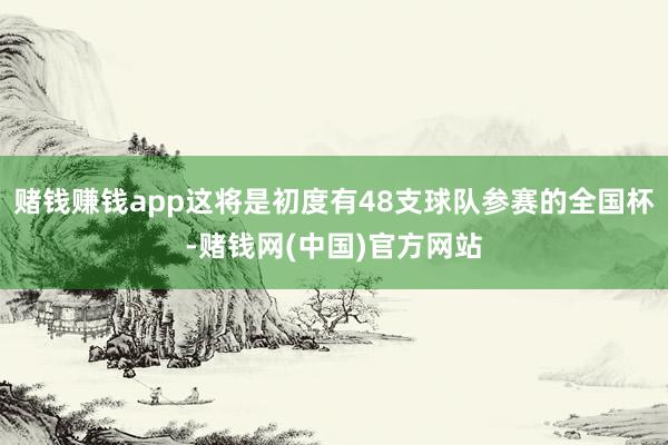 赌钱赚钱app这将是初度有48支球队参赛的全国杯-赌钱网(中国)官方网站