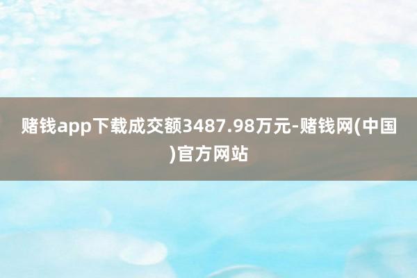 赌钱app下载成交额3487.98万元-赌钱网(中国)官方网站