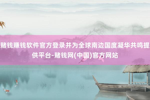 赌钱赚钱软件官方登录并为全球南边国度凝华共鸣提供平台-赌钱网(中国)官方网站