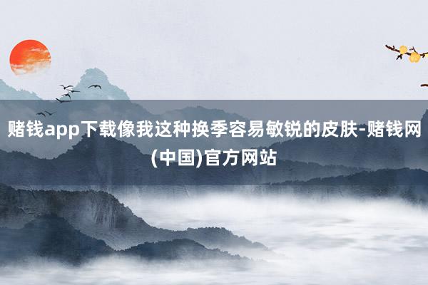 赌钱app下载像我这种换季容易敏锐的皮肤-赌钱网(中国)官方网站