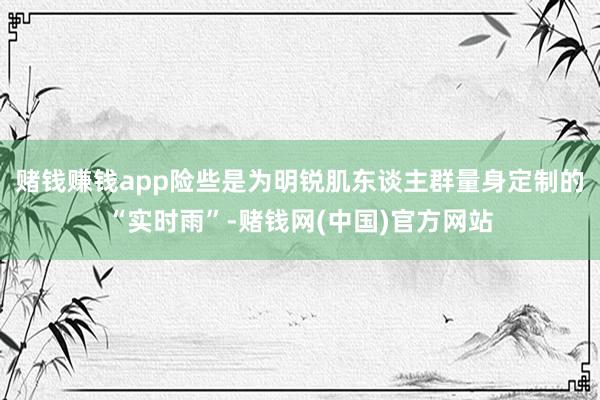 赌钱赚钱app险些是为明锐肌东谈主群量身定制的“实时雨”-赌钱网(中国)官方网站
