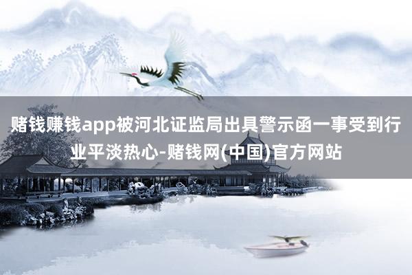 赌钱赚钱app被河北证监局出具警示函一事受到行业平淡热心-赌钱网(中国)官方网站