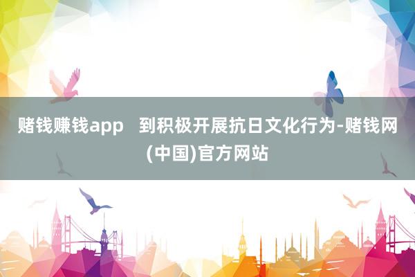 赌钱赚钱app   到积极开展抗日文化行为-赌钱网(中国)官方网站