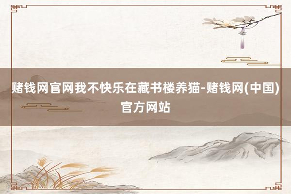 赌钱网官网我不快乐在藏书楼养猫-赌钱网(中国)官方网站
