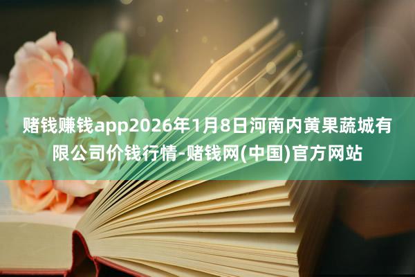 赌钱赚钱app2026年1月8日河南内黄果蔬城有限公司价钱行情-赌钱网(中国)官方网站