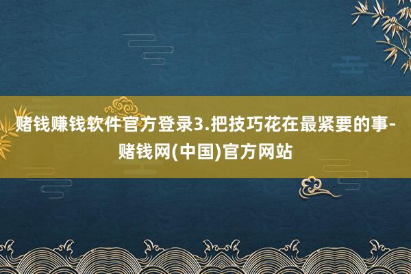 赌钱赚钱软件官方登录3.把技巧花在最紧要的事-赌钱网(中国)官方网站
