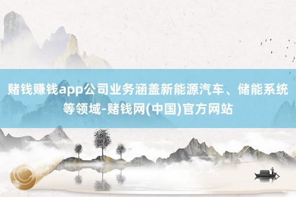 赌钱赚钱app公司业务涵盖新能源汽车、储能系统等领域-赌钱网(中国)官方网站