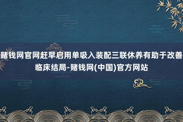 赌钱网官网赶早启用单吸入装配三联休养有助于改善临床结局-赌钱网(中国)官方网站