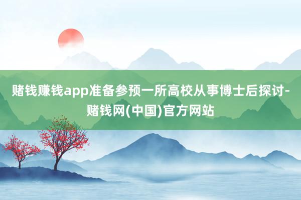 赌钱赚钱app准备参预一所高校从事博士后探讨-赌钱网(中国)官方网站