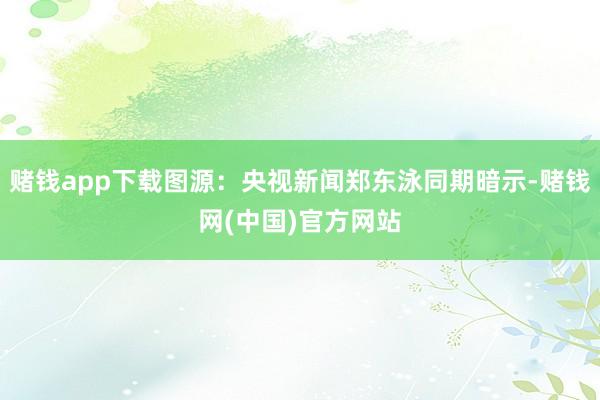 赌钱app下载图源：央视新闻郑东泳同期暗示-赌钱网(中国)官方网站