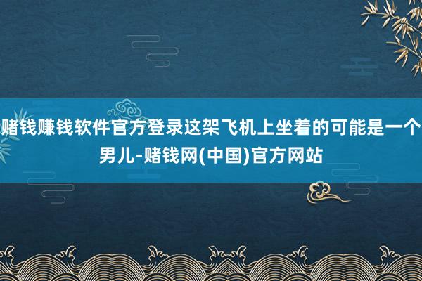 赌钱赚钱软件官方登录这架飞机上坐着的可能是一个男儿-赌钱网(中国)官方网站